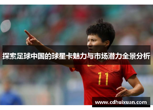 探索足球中国的球星卡魅力与市场潜力全景分析