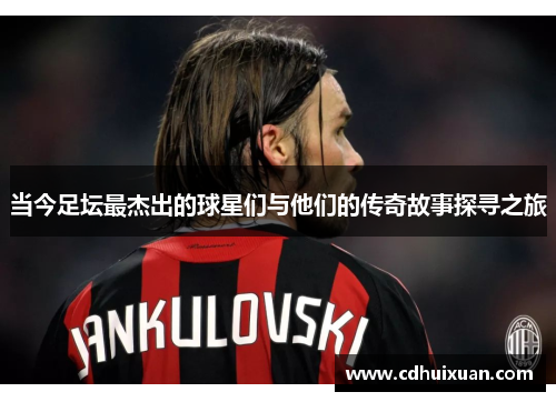 当今足坛最杰出的球星们与他们的传奇故事探寻之旅
