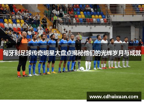 匈牙利足球传奇明星大盘点揭秘他们的光辉岁月与成就