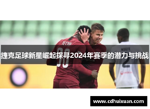 捷克足球新星崛起探寻2024年赛季的潜力与挑战