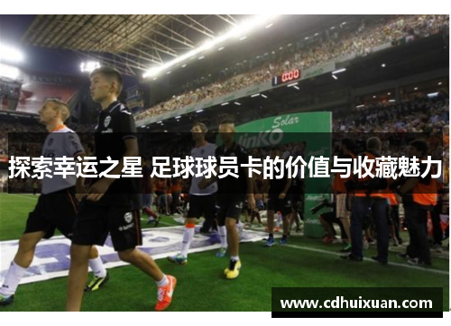 探索幸运之星 足球球员卡的价值与收藏魅力