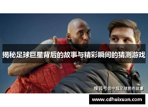 揭秘足球巨星背后的故事与精彩瞬间的猜测游戏