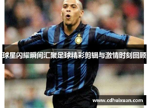 球星闪耀瞬间汇聚足球精彩剪辑与激情时刻回顾