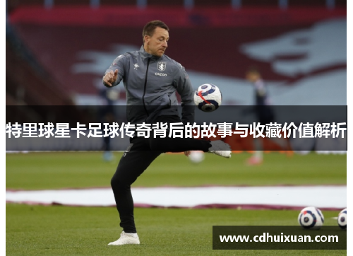 特里球星卡足球传奇背后的故事与收藏价值解析
