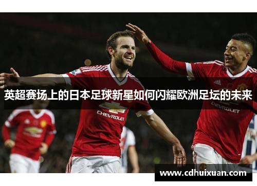 英超赛场上的日本足球新星如何闪耀欧洲足坛的未来