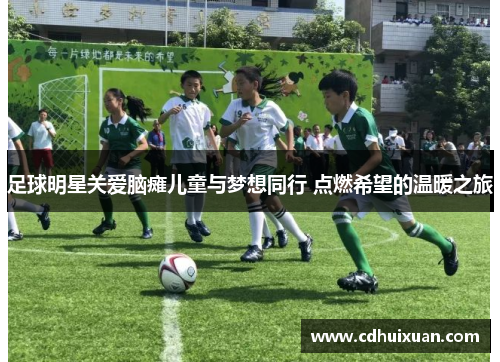足球明星关爱脑瘫儿童与梦想同行 点燃希望的温暖之旅