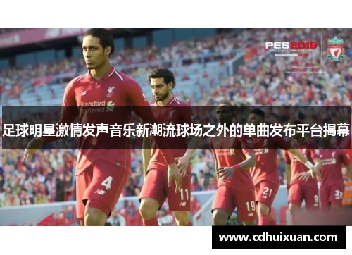 足球明星激情发声音乐新潮流球场之外的单曲发布平台揭幕