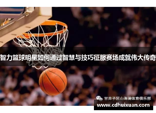 智力篮球明星如何通过智慧与技巧征服赛场成就伟大传奇