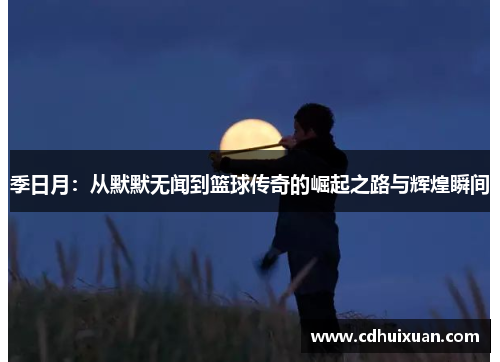 季日月：从默默无闻到篮球传奇的崛起之路与辉煌瞬间