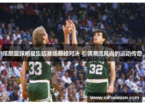 炫酷篮球明星集结赛场巅峰对决 引领潮流风尚的运动传奇