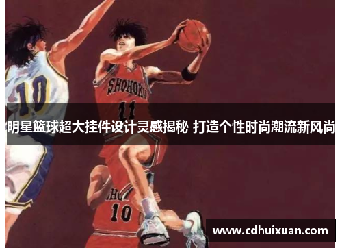 明星篮球超大挂件设计灵感揭秘 打造个性时尚潮流新风尚