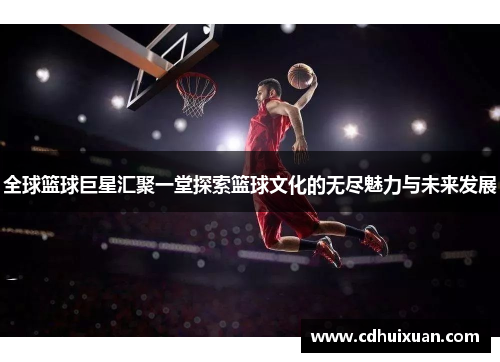 全球篮球巨星汇聚一堂探索篮球文化的无尽魅力与未来发展