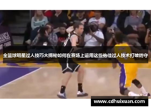 全篮球明星过人技巧大揭秘如何在赛场上运用这些绝佳过人技术打破防守