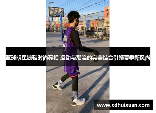 篮球明星凉鞋时尚亮相 运动与潮流的完美结合引领夏季新风尚