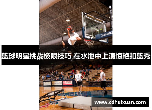 篮球明星挑战极限技巧 在水池中上演惊艳扣篮秀
