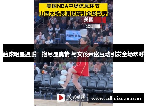 篮球明星温暖一抱尽显真情 与女孩亲密互动引发全场欢呼