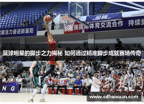 篮球明星的脚步之力揭秘 如何通过精准脚步成就赛场传奇
