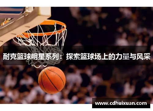 耐克篮球明星系列：探索篮球场上的力量与风采